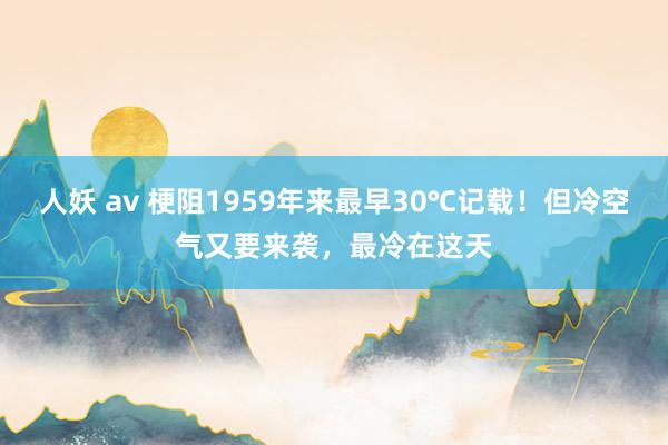 人妖 av 梗阻1959年来最早30℃记载！但冷空气又要来袭，最冷在这天