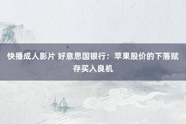 快播成人影片 好意思国银行：苹果股价的下落赋存买入良机