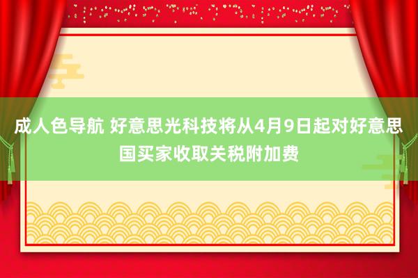 成人色导航 好意思光科技将从4月9日起对好意思国买家收取关税附加费