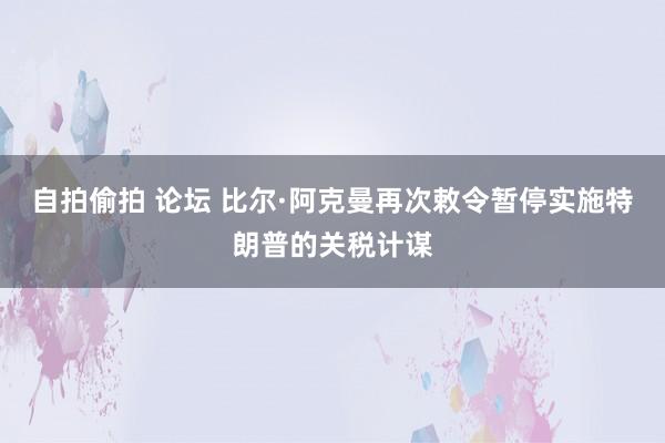 自拍偷拍 论坛 比尔·阿克曼再次敕令暂停实施特朗普的关税计谋