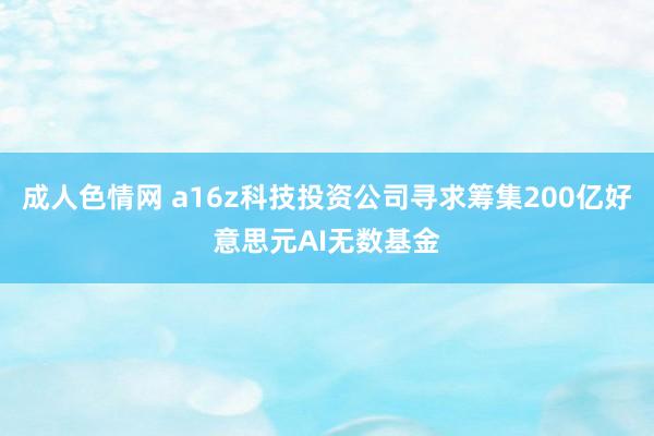 成人色情网 a16z科技投资公司寻求筹集200亿好意思元AI无数基金