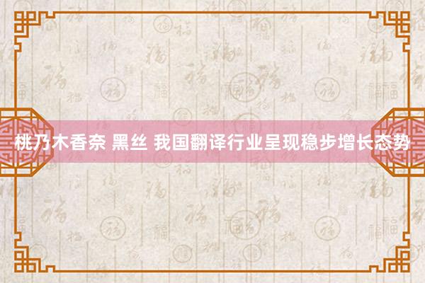 桃乃木香奈 黑丝 我国翻译行业呈现稳步增长态势