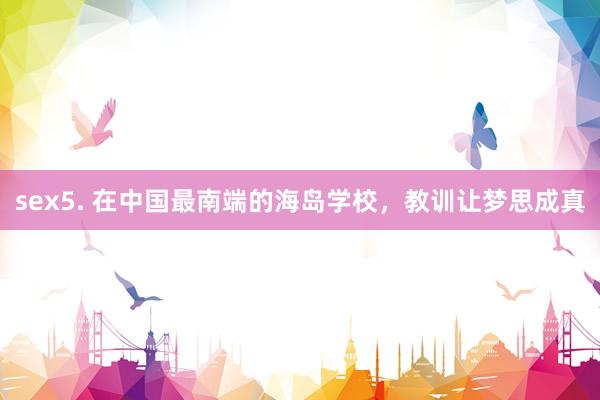 sex5. 在中国最南端的海岛学校，教训让梦思成真