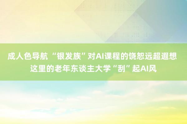 成人色导航 “银发族”对AI课程的饶恕远超遐想 这里的老年东谈主大学“刮”起AI风