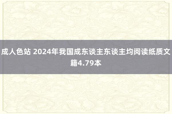 成人色站 2024年我国成东谈主东谈主均阅读纸质文籍4.79本