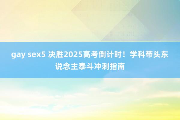 gay sex5 决胜2025高考倒计时！学科带头东说念主泰斗冲刺指南
