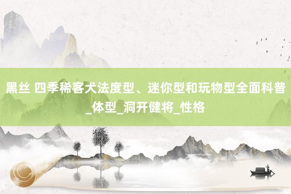 黑丝 四季稀客犬法度型、迷你型和玩物型全面科普_体型_洞开健将_性格