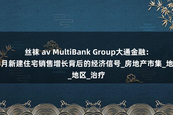 丝袜 av MultiBank Group大通金融：好意思3月新建住宅销售增长背后的经济信号_房地产市集_地区_治疗