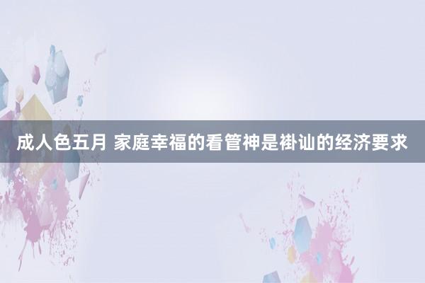 成人色五月 家庭幸福的看管神是褂讪的经济要求