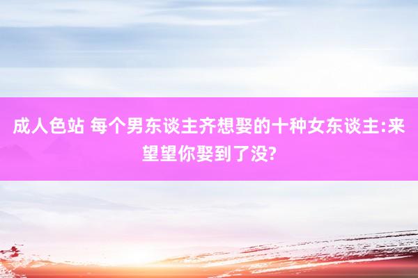 成人色站 每个男东谈主齐想娶的十种女东谈主:来望望你娶到了没?