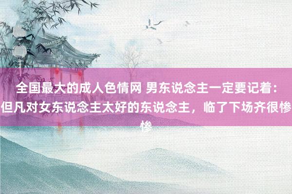 全国最大的成人色情网 男东说念主一定要记着:但凡对女东说念主太好的东说念主,临了下场齐很惨
