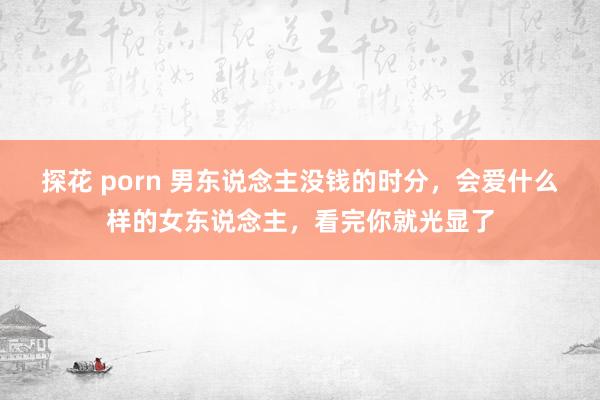探花 porn 男东说念主没钱的时分，会爱什么样的女东说念主，看完你就光显了