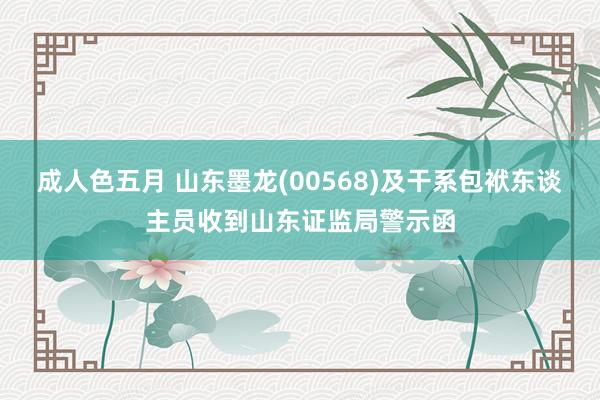 成人色五月 山东墨龙(00568)及干系包袱东谈主员收到山东证监局警示函