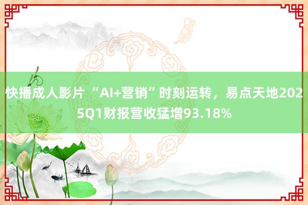 快播成人影片 “AI+营销”时刻运转，易点天地2025Q1财报营收猛增93.18%