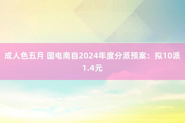 成人色五月 国电南自2024年度分派预案：拟10派1.4元