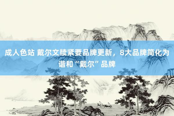 成人色站 戴尔文牍紧要品牌更新，8大品牌简化为谐和“戴尔”品牌