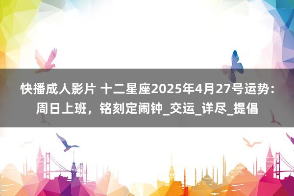 快播成人影片 十二星座2025年4月27号运势：周日上班，铭刻定闹钟_交运_详尽_提倡