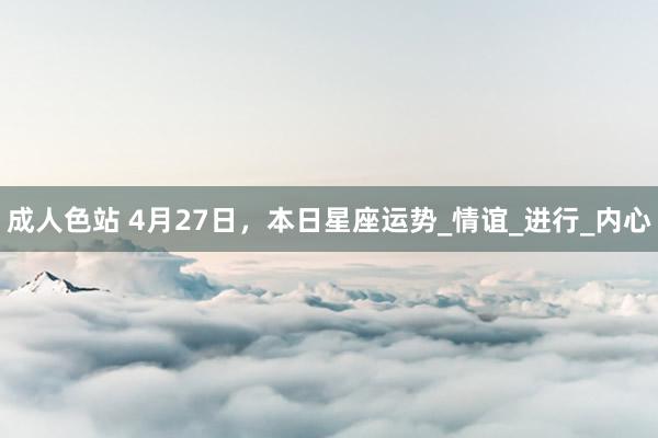 成人色站 4月27日，本日星座运势_情谊_进行_内心