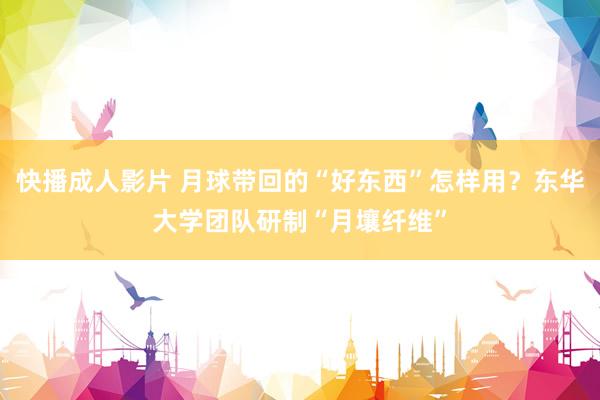 快播成人影片 月球带回的“好东西”怎样用？东华大学团队研制“月壤纤维”