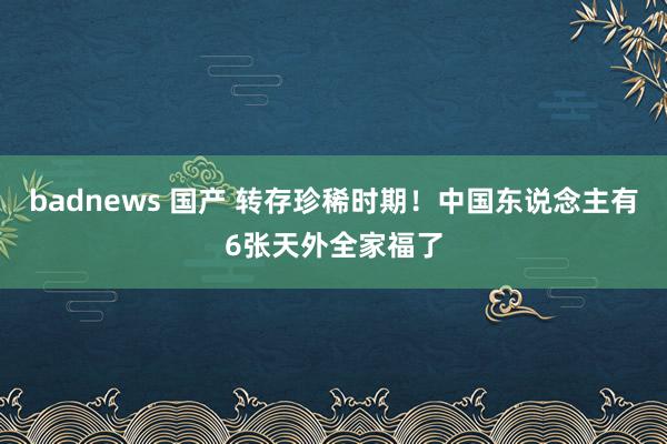 badnews 国产 转存珍稀时期！中国东说念主有6张天外全家福了