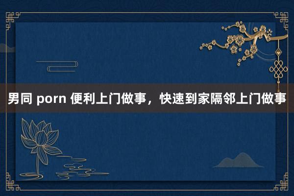 男同 porn 便利上门做事，快速到家隔邻上门做事
