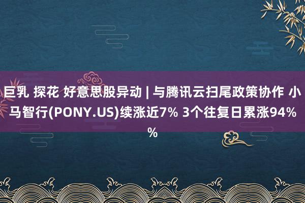 巨乳 探花 好意思股异动 | 与腾讯云扫尾政策协作 小马智行(PONY.US)续涨近7% 3个往复日累涨94%