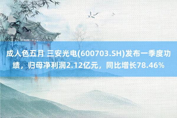 成人色五月 三安光电(600703.SH)发布一季度功绩，归母净利润2.12亿元，同比增长78.46%