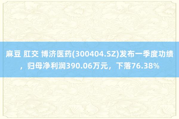麻豆 肛交 博济医药(300404.SZ)发布一季度功绩，归母净利润390.06万元，下落76.38%
