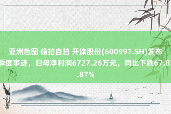 亚洲色图 偷拍自拍 开滦股份(600997.SH)发布一季度事迹，归母净利润6727.26万元，同比下跌67.87%