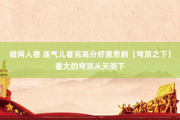 暗网人兽 连气儿看完高分好意思剧【穹顶之下】重大的穹顶从天而下