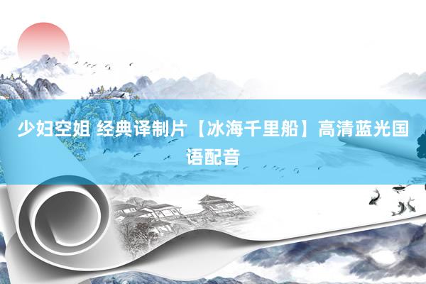 少妇空姐 经典译制片【冰海千里船】高清蓝光国语配音